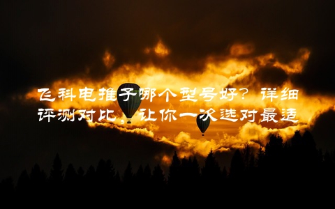 飞科电推子哪个型号好？详细评测对比，让你一次选对最适合的