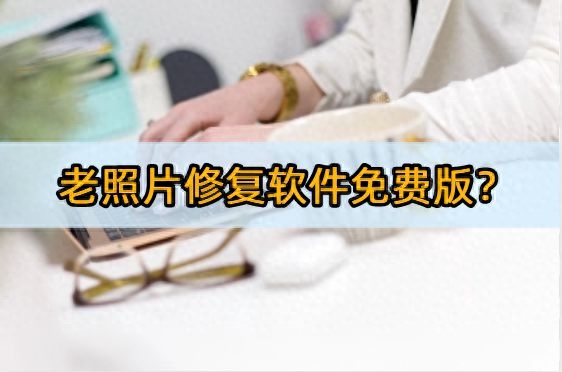 老照片修复软件免费版?5款最好用的软件推荐!