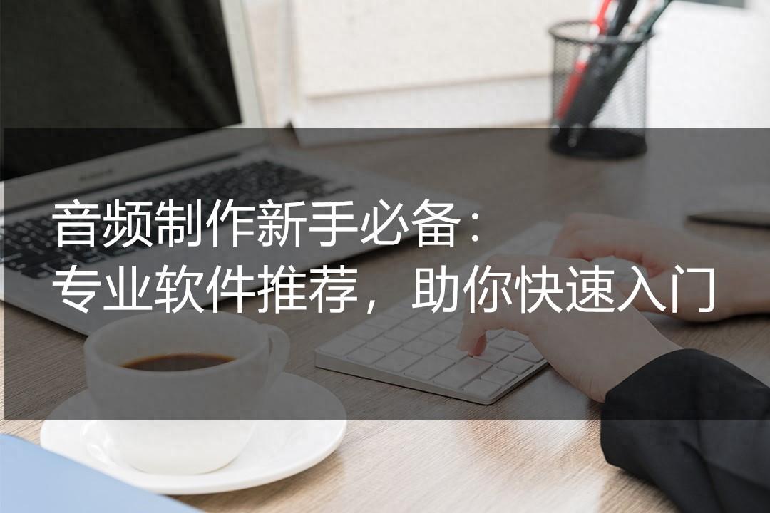 快速上手音频制作:小编为您推荐几款非常好用的音频处理软件