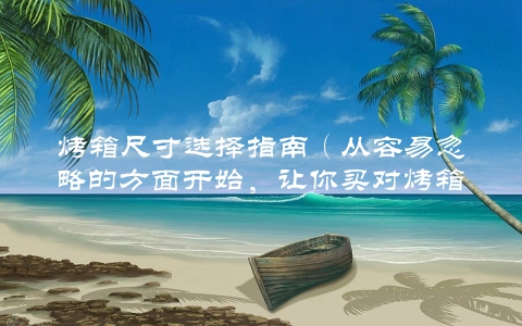 烤箱尺寸选择指南（从容易忽略的方面开始，让你买对烤箱）