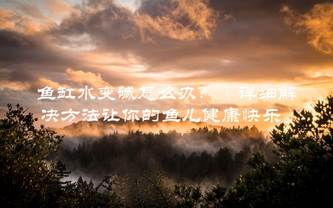 鱼缸水变碱怎么办？（详细解决方法让你的鱼儿健康快乐）
