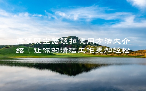 康佳吸尘器锁扣使用方法大介绍（让你的清洁工作更加轻松）