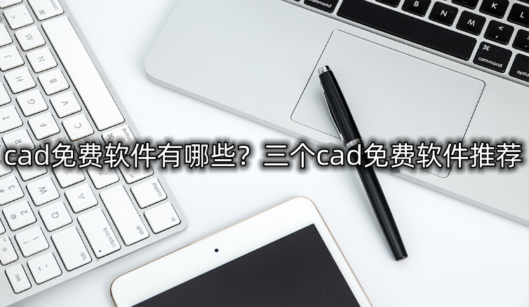 cad免费软件有哪些?三个cad免费软件推荐