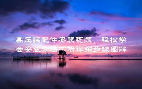 高压锅配件安装视频，轻松学会安装方法（附详细步骤图解）