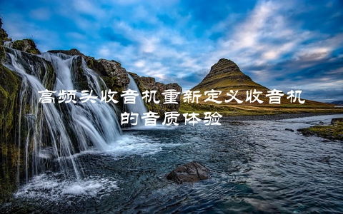 高频头收音机重新定义收音机的音质体验