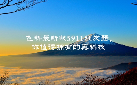 飞科最新款5911理发器，你值得拥有的黑科技