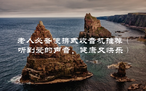 老人必备便携式收音机推荐（听到爱的声音，健康又快乐）