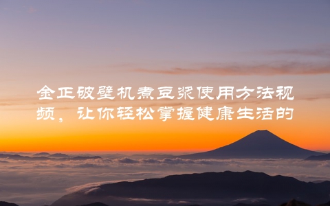金正破壁机煮豆浆使用方法视频，让你轻松掌握健康生活的方法