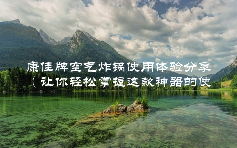 康佳牌空气炸锅使用体验分享（让你轻松掌握这款神器的使用方法）