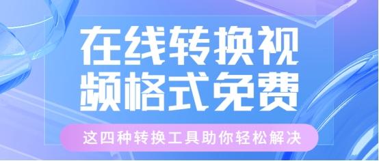 在线转换视频格式免费,这四种转换工具助你轻松解决