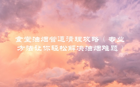 食堂油烟管道清理攻略（专业方法让你轻松解决油烟难题）