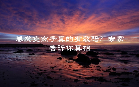 卷发负离子真的有效吗？专家告诉你真相