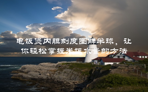 电饭煲内胆刻度图解半球，让你轻松掌握米饭水量的方法