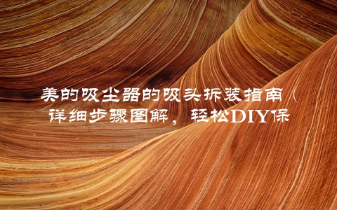 美的吸尘器的吸头拆装指南（详细步骤图解，轻松DIY保养）