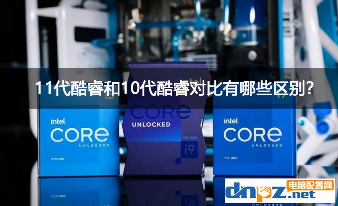 11代酷睿和10代酷睿cpu对比有哪些区别?哪个性价比更高?