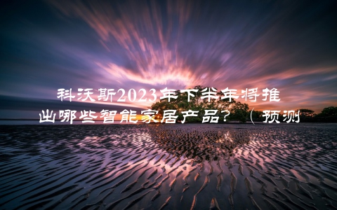 科沃斯2023年下半年将推出哪些智能家居产品？（预测未来的智能家居趋势）