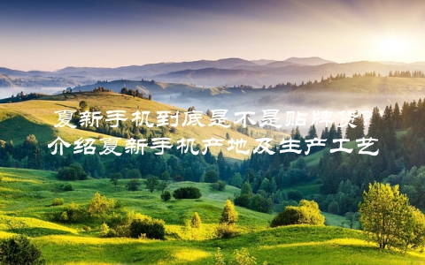夏新手机到底是不是贴牌货？介绍夏新手机产地及生产工艺
