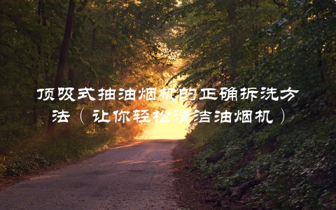 顶吸式抽油烟机的正确拆洗方法（让你轻松清洁油烟机）