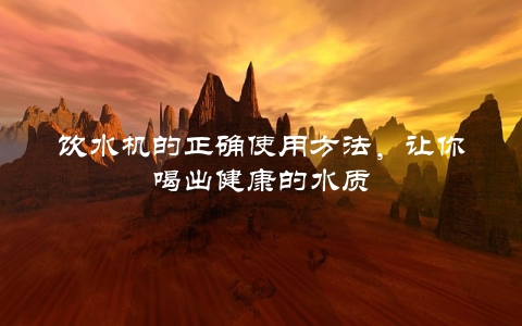 饮水机的正确使用方法，让你喝出健康的水质
