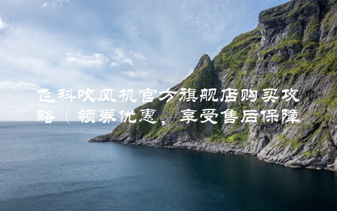 飞科吹风机官方旗舰店购买攻略（领券优惠，享受售后保障）