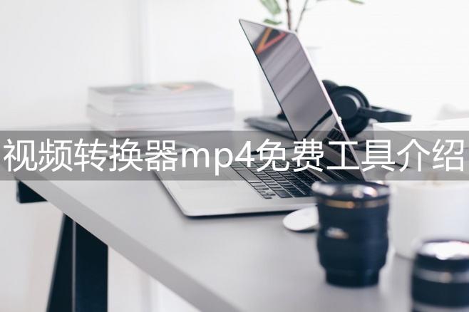 视频转换器mp4免费工具有哪些？为你推荐两款便捷软件