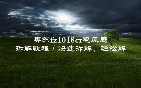 美的fz1018cr电风扇拆解教程（快速拆解，轻松解决故障）