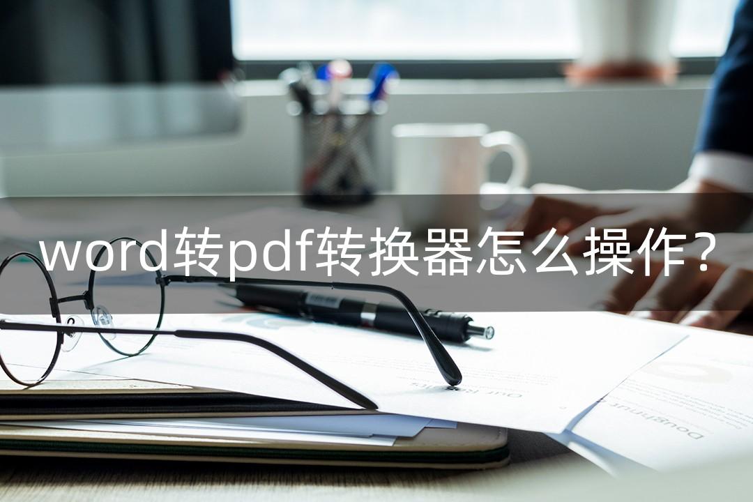 word转pdf转换器怎么操作？小编教大家