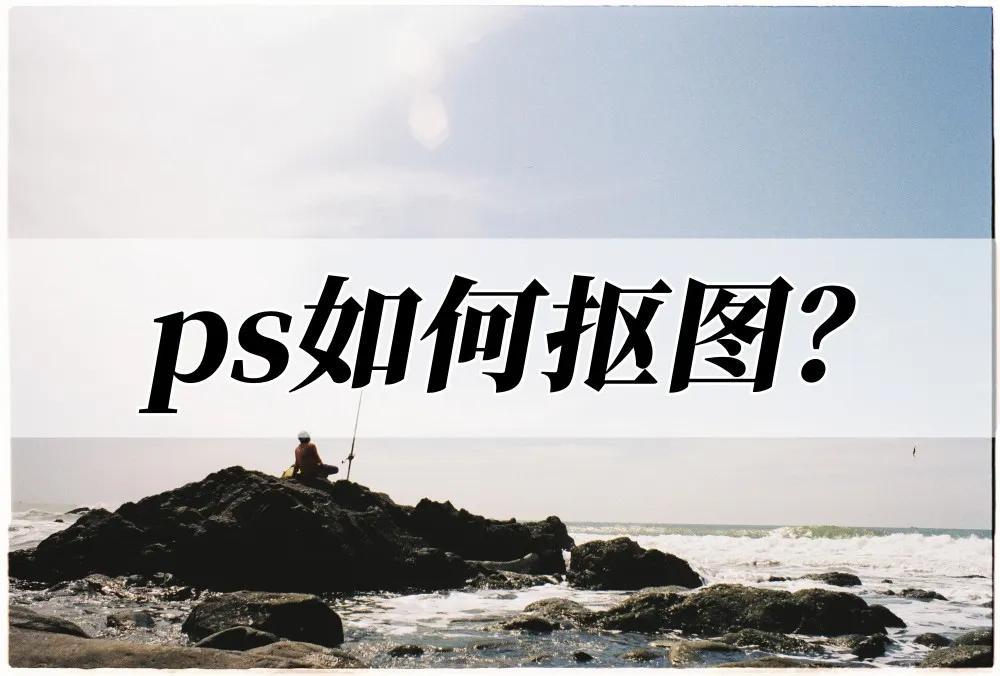 ps如何抠图？简单易上手的抠图教程来了