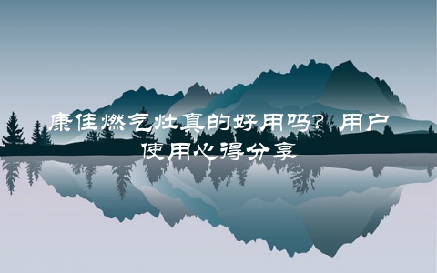 康佳燃气灶真的好用吗？用户使用心得分享
