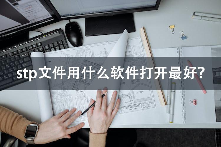 stp文件用什么软件打开最好？安利几款高效率打开工具