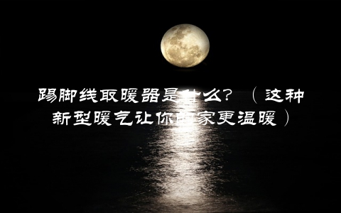 踢脚线取暖器是什么？（这种新型暖气让你的家更温暖）