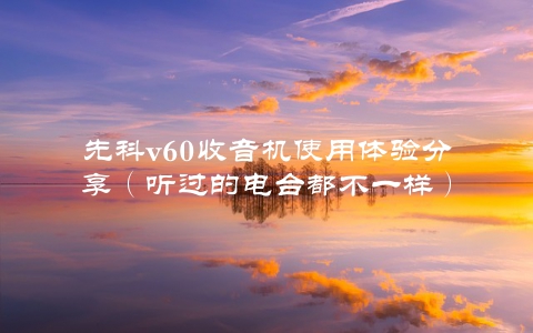 先科v60收音机使用体验分享（听过的电台都不一样）