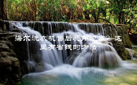 海尔洗衣机售后费用过高？这里有省钱的方法