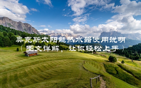奥克斯太阳能热水器使用说明（图文详解，让你轻松上手）