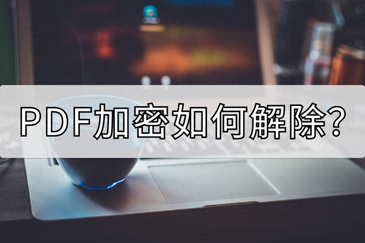 PDF加密如何解除？分享一个解除的方法