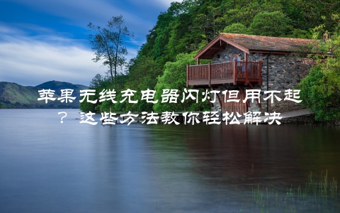 苹果无线充电器闪灯但用不起？这些方法教你轻松解决
