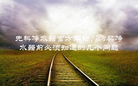 先科净水器官方网站，购买净水器前必须知道的几个问题
