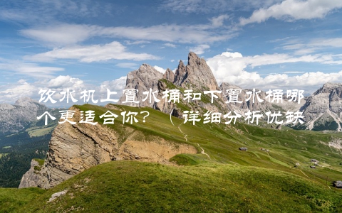 饮水机上置水桶和下置水桶哪个更适合你？（详细分析优缺点，让你做出正确选